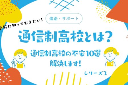 【シリーズ２】入学前に知っておきたい！通信制高校の不安10選｜解決します！