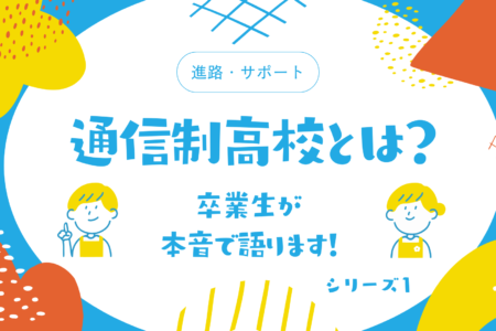 【シリーズ１】通信制高校とは？　卒業生が本音で語ります！