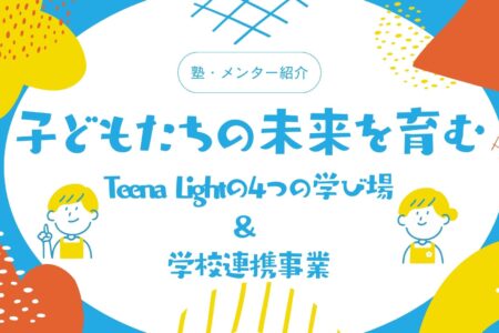 【子どもたちの未来を育む】Teena Lightの4つの学び場と学校連携事業をご紹介！